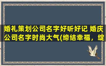 婚礼策划公司名字好听好记 婚庆公司名字时尚大气(缔结幸福，绽放爱情——专业婚礼策划公司，完美呈现你的浪漫婚礼)